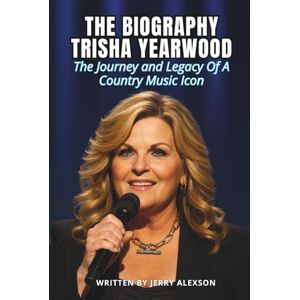 Alexson, Jerry THE BIOGRAPHY TRISHA YEARWOOD: The Journey and Legacy Of A Country Music Icon Alexson, Jerry THE BIOGRAPHY TRISHA YEARWOOD: The Journey and Legacy Of A Country Music Icon