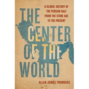 Fromherz, Allen James The Center of the World: A Global History of the Persian Gulf from the Stone Age to the Present Fromherz, Allen James The Center of the World: A Global History of the Persian Gulf from the Stone Age to the Present