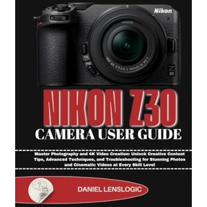 LensLogic, Daniel NIKON Z30 CAMERA USER GUIDE: Master Photography and 4K Video Creation: Unlock Creative Content Tips, Advanced Techniques, and Troubleshooting for ... and Cinematic Videos at Every Skill Level LensLogic, Daniel NIKON Z30 CAMERA USER GUIDE: Master Photography and 4K Video Creation: Unlock Creative Content Tips, Advanced Techniques, and Troubleshooting for ... and Cinematic Videos at Every Skill Level