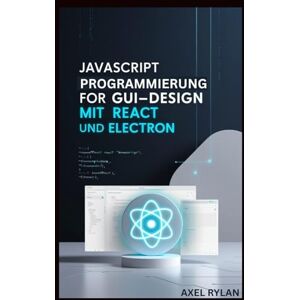 RYLAN, AXEL JAVASCRIPT PROGRAMMIERUNG FÜR GUI-DESIGN MIT REACT UND ELECTRON: Eine Schritt-für-Schritt-Anleitung zum Erstellen moderner GUI-Anwendungen RYLAN, AXEL JAVASCRIPT PROGRAMMIERUNG FÜR GUI-DESIGN MIT REACT UND ELECTRON: Eine Schritt-für-Schritt-Anleitung zum Erstellen moderner GUI-Anwendungen