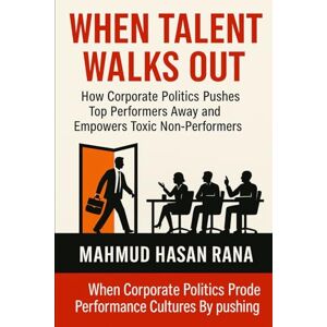 Rana, Mahmud Hasan WHEN TALENT WALKS OUT: How Corporate Politics Pushes Top Performers Away and Empowers Toxic Non-Performers Rana, Mahmud Hasan WHEN TALENT WALKS OUT: How Corporate Politics Pushes Top Performers Away and Empowers Toxic Non-Performers