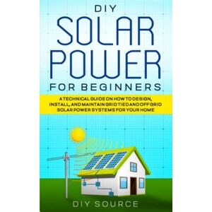 SOURCE, DIY DIY SOLAR POWER FOR BEGINNERS: A TECHNICAL GUIDE ON HOW TO DESIGN, INSTALL AND MAINTAIN GRID TIED AND OFF GRID SOLAR POWER SYSTEMS FOR YOUR HOME SOURCE, DIY DIY SOLAR POWER FOR BEGINNERS: A TECHNICAL GUIDE ON HOW TO DESIGN, INSTALL AND MAINTAIN GRID TIED AND OFF GRID SOLAR POWER SYSTEMS FOR YOUR HOME
