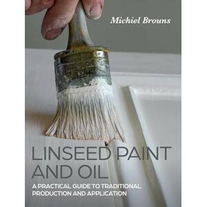 Brouns, Michiel Linseed Paint and Oil: A Practical Guide to Traditional Production and Application Brouns, Michiel Linseed Paint and Oil: A Practical Guide to Traditional Production and Application