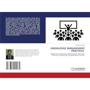 Melaku, Assayhegn KNOWLEDGE MANAGEMENT PRACTICES: IMPROVING KNOWLEDGE MANAGEMENT PRACTICES THROUGH A KNOWLEDGE MANAGEMENT SYSTEM Melaku, Assayhegn KNOWLEDGE MANAGEMENT PRACTICES: IMPROVING KNOWLEDGE MANAGEMENT PRACTICES THROUGH A KNOWLEDGE MANAGEMENT SYSTEM
