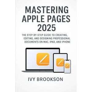 BROOKSON, IVY Mastering Apple Pages 2025: The Step-by-Step Guide to Creating, Editing, and Designing Professional Documents on Mac, iPad, and iPhone (APPLICATION & SOFTWARE TOOLS/GUIDES) BROOKSON, IVY Mastering Apple Pages 2025: The Step-by-Step Guide to Creating, Editing, and Designing Professional Documents on Mac, iPad, and iPhone (APPLICATION & SOFTWARE TOOLS/GUIDES)
