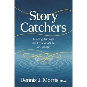Morris, Dennis J. Story Catchers: Leading Through the Emotional Life of Change Morris, Dennis J. Story Catchers: Leading Through the Emotional Life of Change