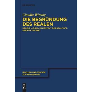 Claudia Wirsing Die Begründung des Realen: Hegels „Logik“ im Kontext der Realitätsdebatte um 1800: 147 (Quellen und Studien zur Philosophie, 147) Claudia Wirsing Die Begründung des Realen: Hegels „Logik“ im Kontext der Realitätsdebatte um 1800: 147 (Quellen und Studien zur Philosophie, 147)