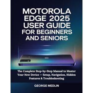 MEDLIN, GEORGE MOTOROLA EDGE 2025 USER GUIDE FOR BEGINNERS AND SENIORS: The Complete Step-by-Step Manual to Master Your New Device — Setup, Navigation, Hidden Features & Troubleshooting MEDLIN, GEORGE MOTOROLA EDGE 2025 USER GUIDE FOR BEGINNERS AND SENIORS: The Complete Step-by-Step Manual to Master Your New Device — Setup, Navigation, Hidden Features & Troubleshooting