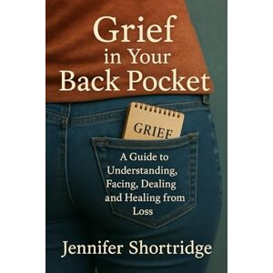 SHORTRIDGE, JENNIFER Grief in Your Back Pocket: A Guide to Understanding, Facing, Dealing and Healing from loss SHORTRIDGE, JENNIFER Grief in Your Back Pocket: A Guide to Understanding, Facing, Dealing and Healing from loss