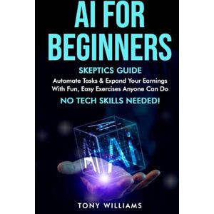 Williams, Tony AI FOR BEGINNERS: Skeptics Guide Automate tasks, streamline your life & expand your earnings with fun, easy exercises anyone can do NO TECH SKILLS needed! Williams, Tony AI FOR BEGINNERS: Skeptics Guide Automate tasks, streamline your life & expand your earnings with fun, easy exercises anyone can do NO TECH SKILLS needed!