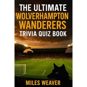 Weaver, Miles The Ultimate Wolverhampton Wanderers Trivia Quiz Book: 750 Multiple-Choice Questions on the Club’s History, Players, Legends, Matches, Records, ... – Answers Provided Every 50 Questions Weaver, Miles The Ultimate Wolverhampton Wanderers Trivia Quiz Book: 750 Multiple-Choice Questions on the Club’s History, Players, Legends, Matches, Records, ... – Answers Provided Every 50 Questions