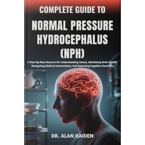 KAIDEN, DR. ALAN COMPLETE GUIDE TO NORMAL PRESSURE HYDROCEPHALUS (NPH): A Step-By-Step Resource For Understanding Causes, Optimizing Brain Health, Navigating Medical Interventions, And Improving Cognitive Functions KAIDEN, DR. ALAN COMPLETE GUIDE TO NORMAL PRESSURE HYDROCEPHALUS (NPH): A Step-By-Step Resource For Understanding Causes, Optimizing Brain Health, Navigating Medical Interventions, And Improving Cognitive Functions