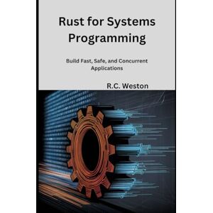 Weston, R.C. Rust for Systems Programming: Build Fast, Safe, and Concurrent Applications Weston, R.C. Rust for Systems Programming: Build Fast, Safe, and Concurrent Applications