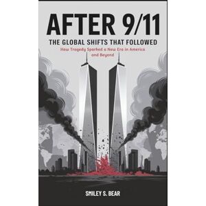 S. Bear, Smiley After 9/11: The Global Shifts That Followed: How Tragedy Sparked a New Era in America and Beyond S. Bear, Smiley After 9/11: The Global Shifts That Followed: How Tragedy Sparked a New Era in America and Beyond