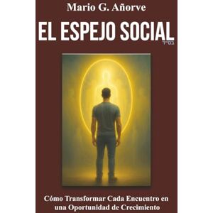 Añorve, Mario G EL ESPEJO SOCIAL: Cómo Transformar Cada Encuentro en una Oportunidad de Crecimiento Añorve, Mario G EL ESPEJO SOCIAL: Cómo Transformar Cada Encuentro en una Oportunidad de Crecimiento
