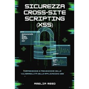 REED, AMELIA Sicurezza Cross-Site Scripting (XSS): Comprensione e prevenzione delle vulnerabilità delle applicazioni Web REED, AMELIA Sicurezza Cross-Site Scripting (XSS): Comprensione e prevenzione delle vulnerabilità delle applicazioni Web