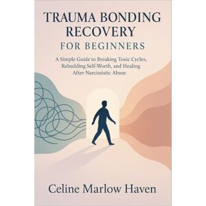 Marlow Haven, Celine Trauma Bonding Recovery for Beginners: A Simple Guide to Breaking Toxic Cycles, Rebuilding Self-Worth, and Healing After Narcissistic Abuse Marlow Haven, Celine Trauma Bonding Recovery for Beginners: A Simple Guide to Breaking Toxic Cycles, Rebuilding Self-Worth, and Healing After Narcissistic Abuse