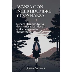 Drenovak, James Avanza con incertidumbre y confianza: Supera el miedo, toma decisiones y fortalece tu resiliencia ante lo desconocido Drenovak, James Avanza con incertidumbre y confianza: Supera el miedo, toma decisiones y fortalece tu resiliencia ante lo desconocido