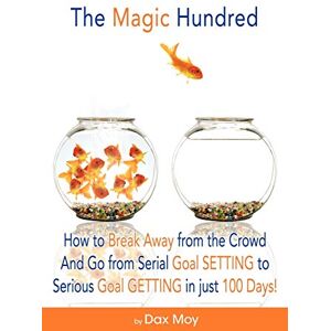 Moy, Dax The Magic Hundred: How to Break Away from the Crowd and Go From Serial Goal Setting to Serious Goal Getting in Just 100 Days!: How To Go From Serial ... To Serious Goal-GETTING In Just 100 Days Moy, Dax The Magic Hundred: How to Break Away from the Crowd and Go From Serial Goal Setting to Serious Goal Getting in Just 100 Days!: How To Go From Serial ... To Serious Goal-GETTING In Just 100 Days
