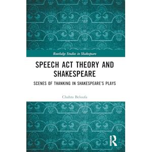 Beloufa, Chahra Speech Act Theory and Shakespeare: Scenes of Thanking in Shakespeare’s Plays (Routledge Studies in Shakespeare) Beloufa, Chahra Speech Act Theory and Shakespeare: Scenes of Thanking in Shakespeare’s Plays (Routledge Studies in Shakespeare)