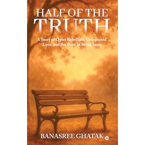 Banasree Ghatak HALF OF THE TRUTH: A Story of Quiet Rebellion, Unexpected Love, and the Price of Being Seen Banasree Ghatak HALF OF THE TRUTH: A Story of Quiet Rebellion, Unexpected Love, and the Price of Being Seen