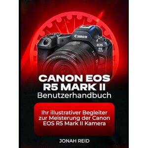 REID, JONAH CANON EOS R5 MARK II BENUTZERHANDBUCH: IHR ILLUSTRATIVER BEGLEITER ZUR MEISTERUNG DER CANON EOS R5 MARK II KAMERA REID, JONAH CANON EOS R5 MARK II BENUTZERHANDBUCH: IHR ILLUSTRATIVER BEGLEITER ZUR MEISTERUNG DER CANON EOS R5 MARK II KAMERA