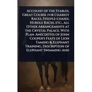 Account of the Stables, Great Course for Chariot Races, Steeple-chases, Hurdle Races, etc., all Other Arrangements at the Crystal Palace, With Plan. ... Description of Elephant Swimming And Account of the Stables, Great Course for Chariot Races, Steeple-chases, Hurdle Races, etc., all Other Arrangements at the Crystal Palace, With Plan. ... Description of Elephant Swimming And