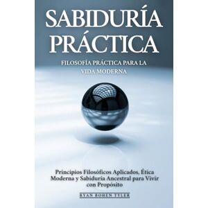 Bohen Tyler, Ryan Sabiduría Práctica: Filosofía Práctica Para La Vida Moderna: Principios Filosóficos Aplicados, Ética Moderna y Sabiduría Ancestral para Vivir con Propósito Bohen Tyler, Ryan Sabiduría Práctica: Filosofía Práctica Para La Vida Moderna: Principios Filosóficos Aplicados, Ética Moderna y Sabiduría Ancestral para Vivir con Propósito