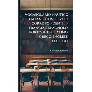Corazzini, Francesco Vocabolario nautico italiano con le voci corrispondenti in francese, spagnolo, portoghese, latino, greco, inglese, tedesco; Corazzini, Francesco Vocabolario nautico italiano con le voci corrispondenti in francese, spagnolo, portoghese, latino, greco, inglese, tedesco;