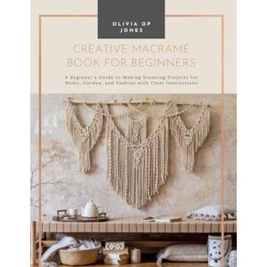 Jones, Olivia OP Creative Macramé Book for Beginners: A Beginner's Guide to Making Stunning Projects for Home, Garden, and Fashion with Clear Instructions Jones, Olivia OP Creative Macramé Book for Beginners: A Beginner's Guide to Making Stunning Projects for Home, Garden, and Fashion with Clear Instructions