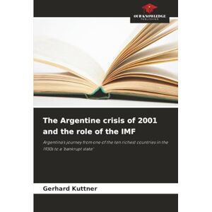 Kuttner, Gerhard The Argentine crisis of 2001 and the role of the IMF: Argentina's journey from one of the ten richest countries in the 1930s to a ‘bankrupt state’ Kuttner, Gerhard The Argentine crisis of 2001 and the role of the IMF: Argentina's journey from one of the ten richest countries in the 1930s to a ‘bankrupt state’