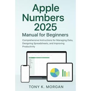 MORGAN, TONY K. Apple Numbers 2025 Manual for Beginners: Comprehensive Instructions for Managing Data, Designing Spreadsheets, and Improving Productivity (Applications Software and multimedia guides) MORGAN, TONY K. Apple Numbers 2025 Manual for Beginners: Comprehensive Instructions for Managing Data, Designing Spreadsheets, and Improving Productivity (Applications Software and multimedia guides)