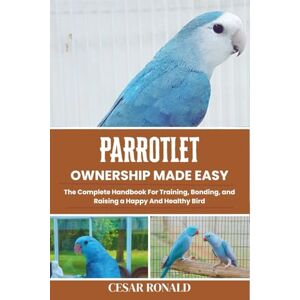 Ronald, Cesar Parrotlet Ownership Made Easy: The Complete Handbook For Training, Bonding, and Raising a Happy And Healthy Bird (The Bird Encyclopedia Collection) Ronald, Cesar Parrotlet Ownership Made Easy: The Complete Handbook For Training, Bonding, and Raising a Happy And Healthy Bird (The Bird Encyclopedia Collection)
