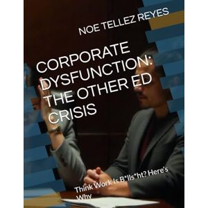 TELLEZ REYES, NOE CORPORATE DYSFUNCTION: THE OTHER ED CRISIS: Think Work Is B*lls*ht? Here’s Why: 1 (Corporate Dysfunction Series) TELLEZ REYES, NOE CORPORATE DYSFUNCTION: THE OTHER ED CRISIS: Think Work Is B*lls*ht? Here’s Why: 1 (Corporate Dysfunction Series)
