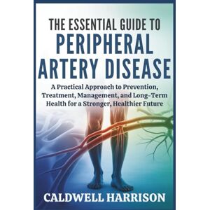 Harrison, Caldwell The Essential Guide to Peripheral Artery Disease: A Practical Approach to Prevention, Treatment, Management, and Long-Term Health for a Stronger, Healthier Future Harrison, Caldwell The Essential Guide to Peripheral Artery Disease: A Practical Approach to Prevention, Treatment, Management, and Long-Term Health for a Stronger, Healthier Future
