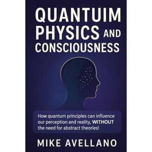 Avellano, Mike QUANTUM PHYSICS AND CONSCIOUSNESS: How quantum principles can influence our perception and reality, WITHOUT the need for abstract theories!: 5 (quantum physics for beginners) Avellano, Mike QUANTUM PHYSICS AND CONSCIOUSNESS: How quantum principles can influence our perception and reality, WITHOUT the need for abstract theories!: 5 (quantum physics for beginners)