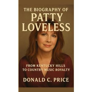 C. Price, Donald The Biography of Patty Loveless: From Kentucky Hills to Country Music Royalty C. Price, Donald The Biography of Patty Loveless: From Kentucky Hills to Country Music Royalty