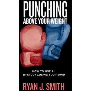 Smith, Ryan J. Punching Above Your Weight: How to Use AI Without Losing Your Mind (The Stack, Vol. 1) Smith, Ryan J. Punching Above Your Weight: How to Use AI Without Losing Your Mind (The Stack, Vol. 1)