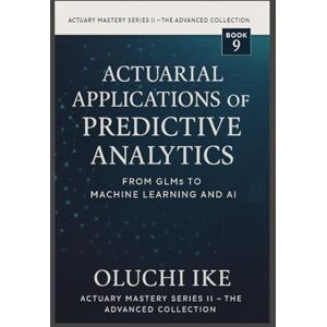 Ike, Oluchi Actuarial Applications of Predictive Analytics: From GLMs to Machine Learning and AI (Actuary Mastery Series II – The Advanced Collection) Ike, Oluchi Actuarial Applications of Predictive Analytics: From GLMs to Machine Learning and AI (Actuary Mastery Series II – The Advanced Collection)