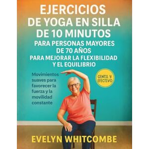 Whitcombe, Evelyn EJERCICIOS DE YOGA EN SILLA DE 10 MINUTOS PARA PERSONAS MAYORES DE 70 AÑOS PARA MEJORAR LA FLEXIBILIDAD Y EL EQUILIBRIO: Movimientos suaves para favorecer la fuerza y la movilidad constante Whitcombe, Evelyn EJERCICIOS DE YOGA EN SILLA DE 10 MINUTOS PARA PERSONAS MAYORES DE 70 AÑOS PARA MEJORAR LA FLEXIBILIDAD Y EL EQUILIBRIO: Movimientos suaves para favorecer la fuerza y la movilidad constante