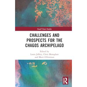 Challenges and Prospects for the Chagos Archipelago (Small State Studies) Challenges and Prospects for the Chagos Archipelago (Small State Studies)