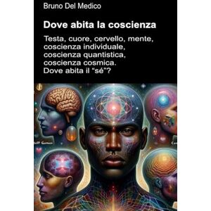 Del Medico, Bruno Dove abita la coscienza: Testa, cuore, cervello, mente, coscienza individuale, coscienza quantistica, coscienza cosmica. Dove abita il “sé”? ((ITA) ... quantistica. Testi di Bruno Del Medico) Del Medico, Bruno Dove abita la coscienza: Testa, cuore, cervello, mente, coscienza individuale, coscienza quantistica, coscienza cosmica. Dove abita il “sé”? ((ITA) ... quantistica. Testi di Bruno Del Medico)