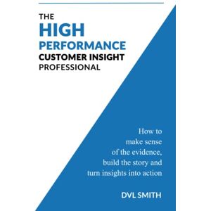 Smith, DVL The High Performance Customer Insight Professional: How to make sense of the evidence, build the story and turn insights into action Smith, DVL The High Performance Customer Insight Professional: How to make sense of the evidence, build the story and turn insights into action