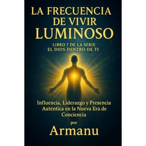 ., Armanu La Frecuencia de Vivir Luminoso: Influencia, Liderazgo y Presencia Auténtica en la Nueva Era de Conciencia (El Dios Dentro de Ti) ., Armanu La Frecuencia de Vivir Luminoso: Influencia, Liderazgo y Presencia Auténtica en la Nueva Era de Conciencia (El Dios Dentro de Ti)