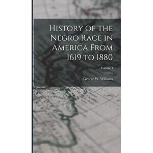 Williams, George W History of the Negro Race in America From 1619 to 1880; Volume I Williams, George W History of the Negro Race in America From 1619 to 1880; Volume I