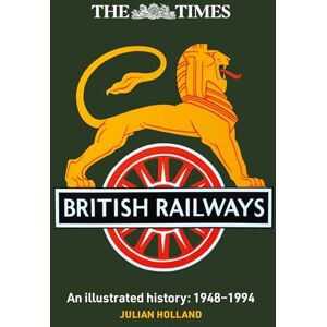 Holland, Julian The Times British Railways: The illustrated history of a national institution Holland, Julian The Times British Railways: The illustrated history of a national institution