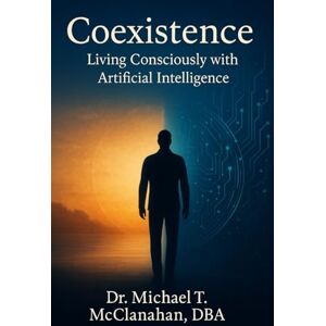 McClanahan, Dr. Michael Coexistence: Living Consciously with Artificial Intelligence (The Conscience of Tomorrow Trilogy: Awareness, Responsibility, and Moral Leadership in Future Societies.) McClanahan, Dr. Michael Coexistence: Living Consciously with Artificial Intelligence (The Conscience of Tomorrow Trilogy: Awareness, Responsibility, and Moral Leadership in Future Societies.)