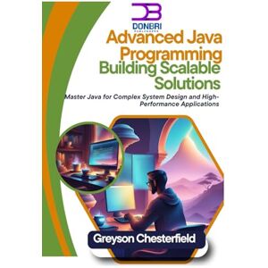 Chesterfield, Greyson Advanced Java Programming: Building Scalable Solutions: Master Java for Complex System Design and High-Performance Applications Chesterfield, Greyson Advanced Java Programming: Building Scalable Solutions: Master Java for Complex System Design and High-Performance Applications
