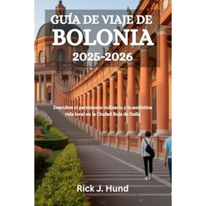 Hund, Rick J. GUÍA DE VIAJE DE BOLONIA 2025-2026: Descubra el patrimonio culinario y la auténtica vida local en la Ciudad Roja de Italia Hund, Rick J. GUÍA DE VIAJE DE BOLONIA 2025-2026: Descubra el patrimonio culinario y la auténtica vida local en la Ciudad Roja de Italia
