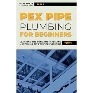 Wells, Harper PEX Pipe Plumbing for Beginners: Learning the Fundamentals and Mastering DIY PEX Pipe Plumbing (Homeowner Plumbing Help) Wells, Harper PEX Pipe Plumbing for Beginners: Learning the Fundamentals and Mastering DIY PEX Pipe Plumbing (Homeowner Plumbing Help)